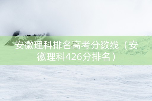 安徽理科排名高考分数线（安徽理科426分排名）