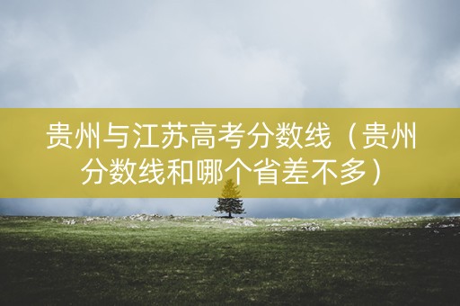 贵州与江苏高考分数线（贵州分数线和哪个省差不多）