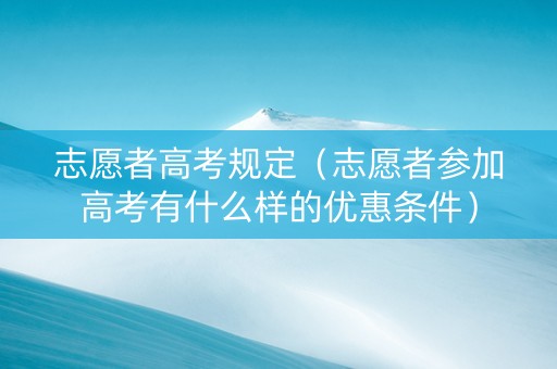 志愿者高考规定（志愿者参加高考有什么样的优惠条件）