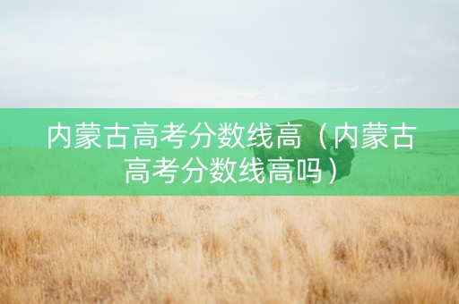 内蒙古高考分数线高（内蒙古高考分数线高吗）