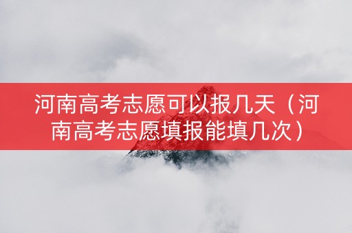河南高考志愿可以报几天（河南高考志愿填报能填几次）