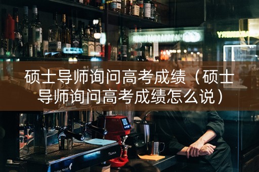 硕士导师询问高考成绩（硕士导师询问高考成绩怎么说）