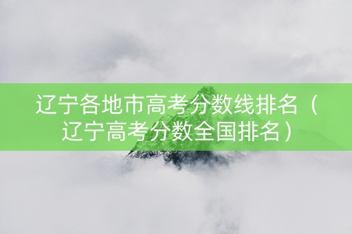 辽宁各地市高考分数线排名（辽宁高考分数全国排名）