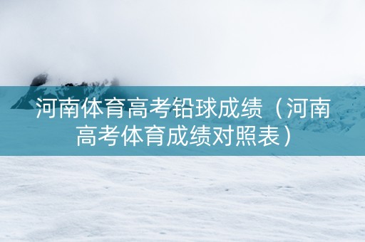 河南体育高考铅球成绩（河南高考体育成绩对照表）