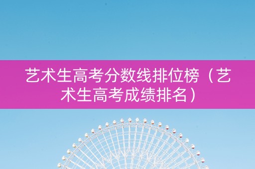 艺术生高考分数线排位榜（艺术生高考成绩排名）
