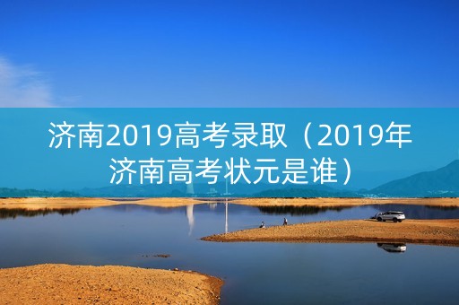 济南2019高考录取（2019年济南高考状元是谁）
