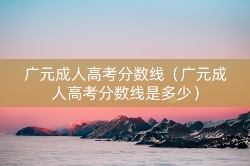 广元成人高考分数线（广元成人高考分数线是多少）