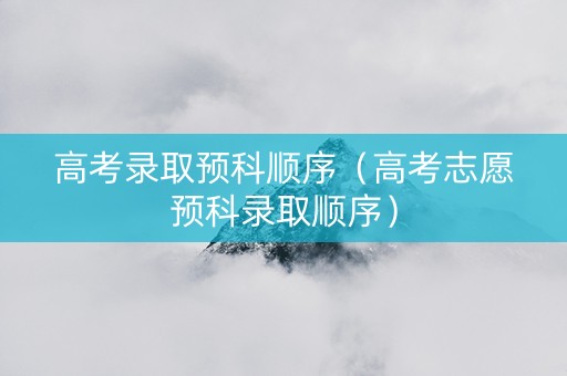 高考录取预科顺序（高考志愿预科录取顺序）
