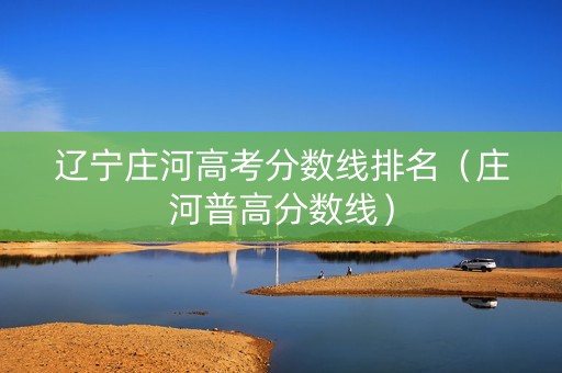 辽宁庄河高考分数线排名（庄河普高分数线）