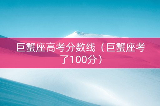 巨蟹座高考分数线（巨蟹座考了100分）