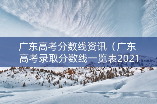 广东高考分数线资讯（广东 高考录取分数线一览表2021）