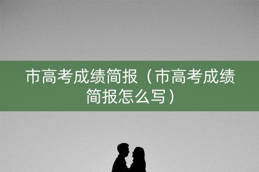 市高考成绩简报（市高考成绩简报怎么写）