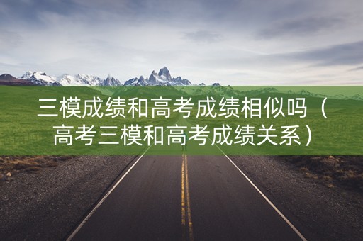 三模成绩和高考成绩相似吗（高考三模和高考成绩关系）