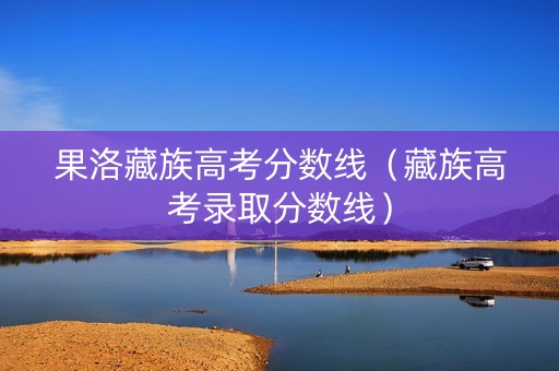 果洛藏族高考分数线（藏族高考录取分数线）