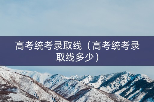 高考统考录取线（高考统考录取线多少）