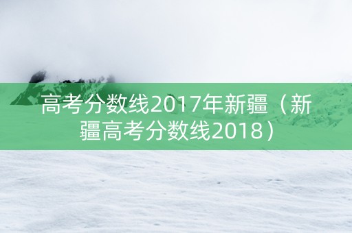 高考分数线2017年新疆（新疆高考分数线2018）