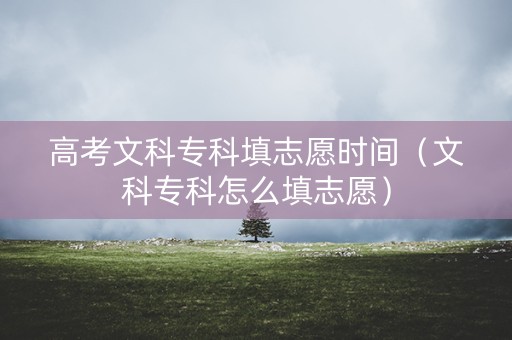 高考文科专科填志愿时间（文科专科怎么填志愿）
