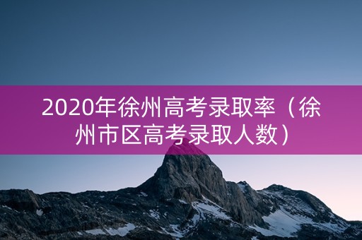2020年徐州高考录取率（徐州市区高考录取人数）
