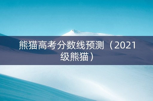 熊猫高考分数线预测（2021级熊猫）