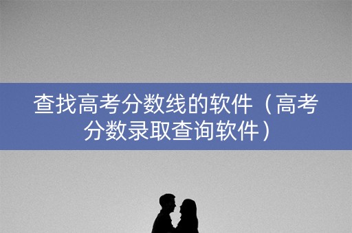 查找高考分数线的软件（高考分数录取查询软件）