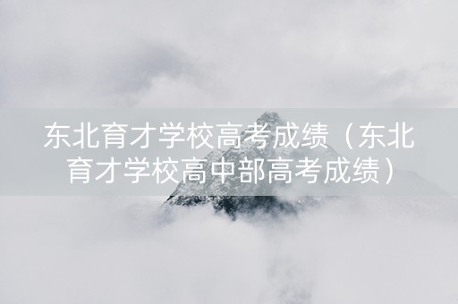 东北育才学校高考成绩（东北育才学校高中部高考成绩）