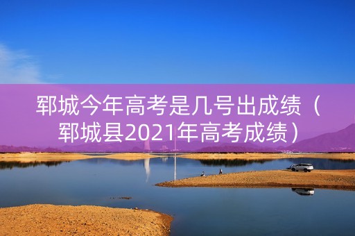 郓城今年高考是几号出成绩（郓城县2021年高考成绩）