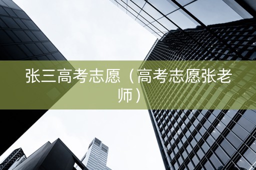 张三高考志愿（高考志愿张老师）