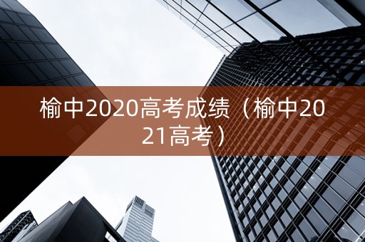 榆中2020高考成绩（榆中2021高考）