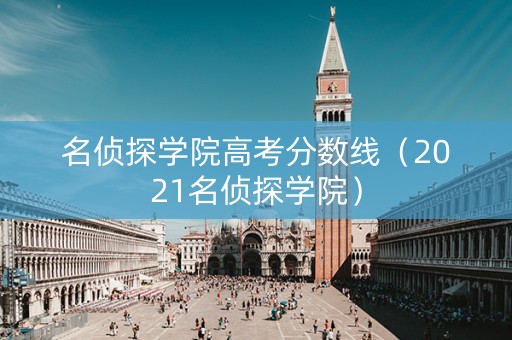 名侦探学院高考分数线（2021名侦探学院）