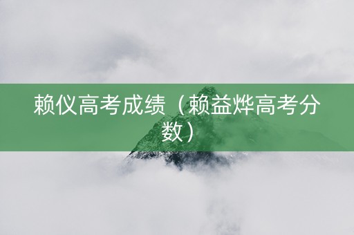 赖仪高考成绩（赖益烨高考分数）