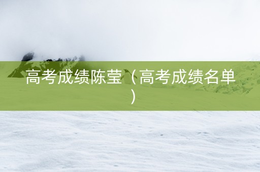 高考成绩陈莹（高考成绩名单）