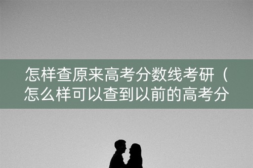 怎样查原来高考分数线考研（怎么样可以查到以前的高考分数）