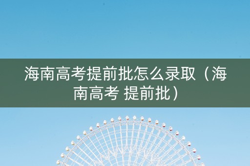 海南高考提前批怎么录取（海南高考 提前批）