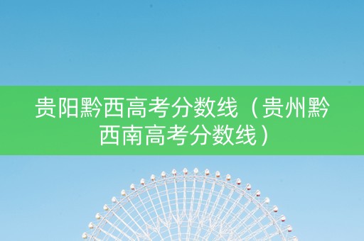 贵阳黔西高考分数线（贵州黔西南高考分数线）