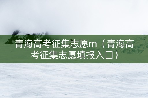 青海高考征集志愿m（青海高考征集志愿填报入囗）