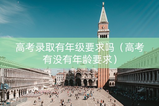 高考录取有年级要求吗（高考有没有年龄要求）
