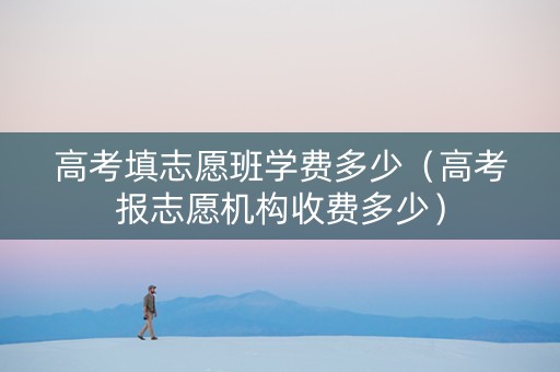 高考填志愿班学费多少（高考报志愿机构收费多少）