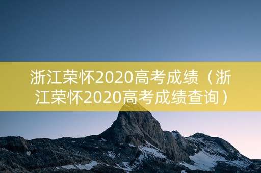 浙江荣怀2020高考成绩（浙江荣怀2020高考成绩查询）