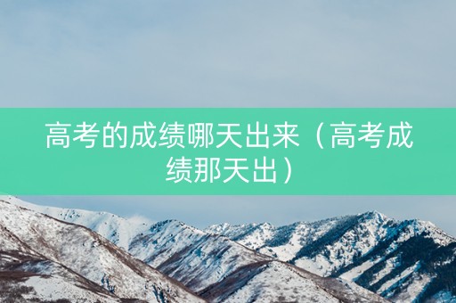 高考的成绩哪天出来（高考成绩那天出）