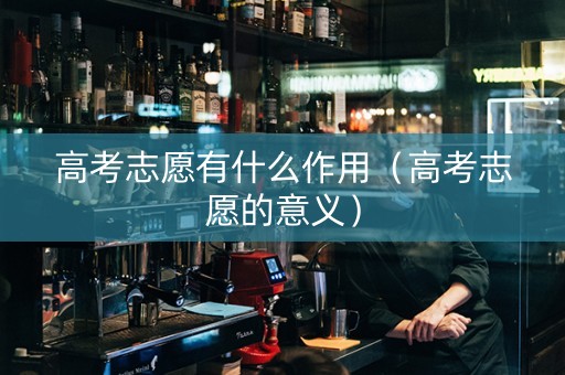 高考志愿有什么作用（高考志愿的意义）