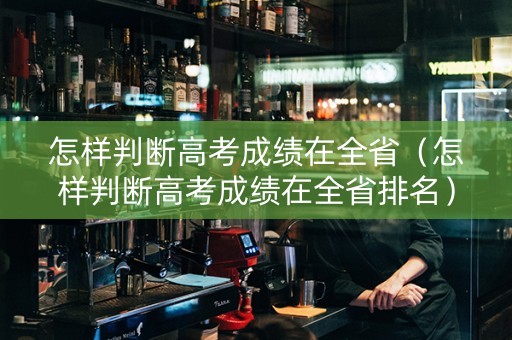 怎样判断高考成绩在全省（怎样判断高考成绩在全省排名）