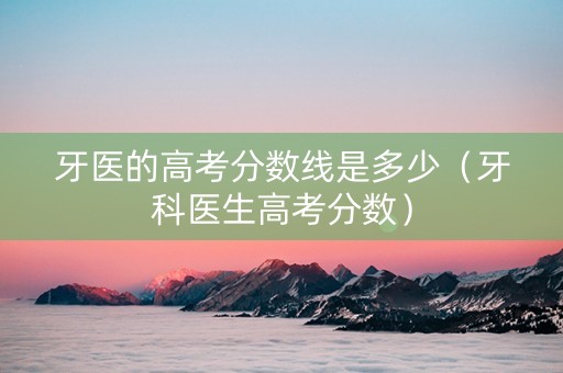 牙医的高考分数线是多少（牙科医生高考分数）