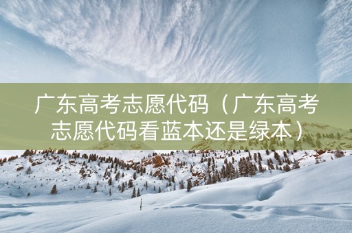 广东高考志愿代码（广东高考志愿代码看蓝本还是绿本）