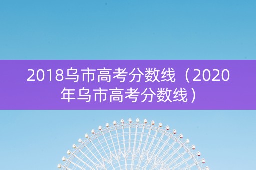 2018乌市高考分数线（2020年乌市高考分数线）