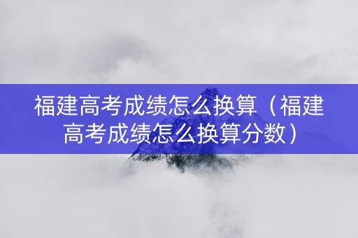 福建高考成绩怎么换算（福建高考成绩怎么换算分数）