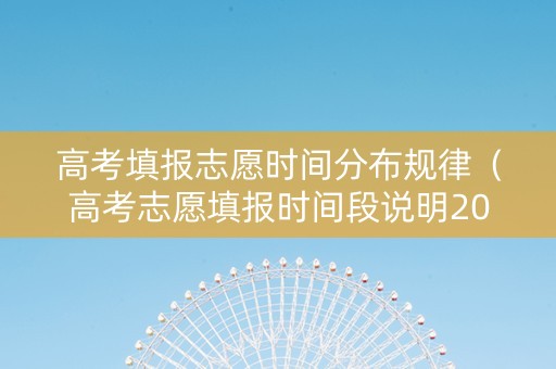 高考填报志愿时间分布规律（高考志愿填报时间段说明2021）