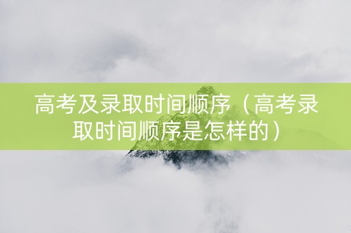 高考及录取时间顺序（高考录取时间顺序是怎样的）