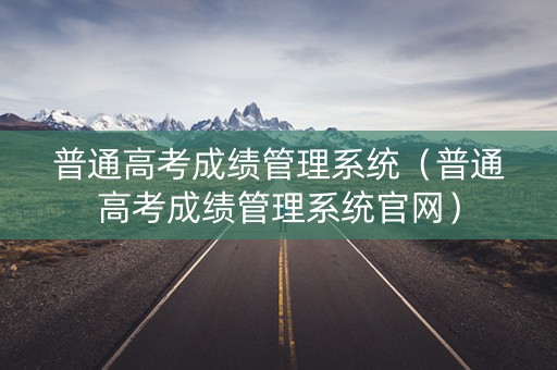 普通高考成绩管理系统（普通高考成绩管理系统官网）