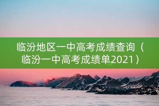 临汾地区一中高考成绩查询（临汾一中高考成绩单2021）