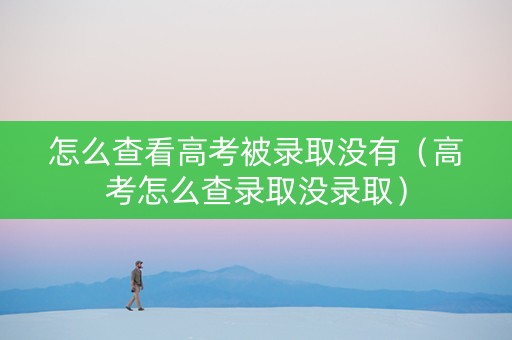 怎么查看高考被录取没有（高考怎么查录取没录取）